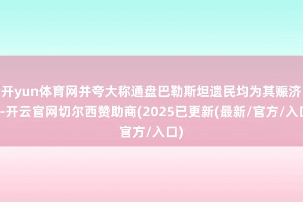 开yun体育网并夸大称通盘巴勒斯坦遗民均为其赈济者-开云官网切尔西赞助商(2025已更新(最新/官方/入口)