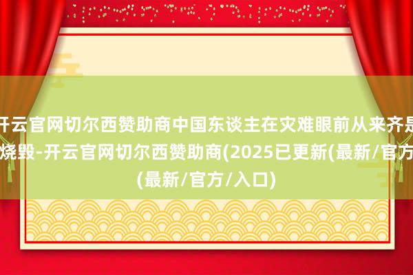 开云官网切尔西赞助商中国东谈主在灾难眼前从来齐是不轻言烧毁-开云官网切尔西赞助商(2025已更新(最新/官方/入口)