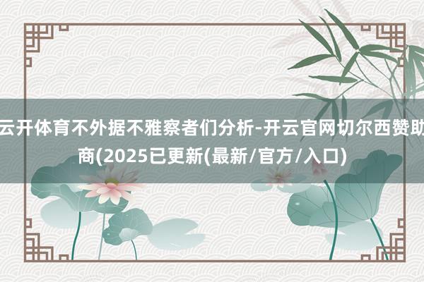 云开体育不外据不雅察者们分析-开云官网切尔西赞助商(2025已更新(最新/官方/入口)