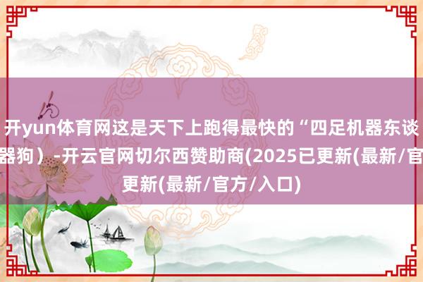 开yun体育网这是天下上跑得最快的“四足机器东谈主”（机器狗）-开云官网切尔西赞助商(2025已更新(最新/官方/入口)