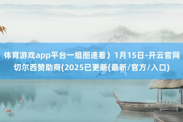 体育游戏app平台一组图速看）1月15日-开云官网切尔西赞助商(2025已更新(最新/官方/入口)