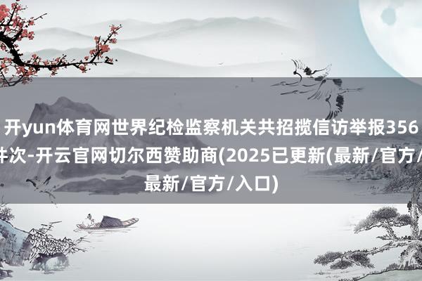 开yun体育网世界纪检监察机关共招揽信访举报356.3万件次-开云官网切尔西赞助商(2025已更新(最新/官方/入口)