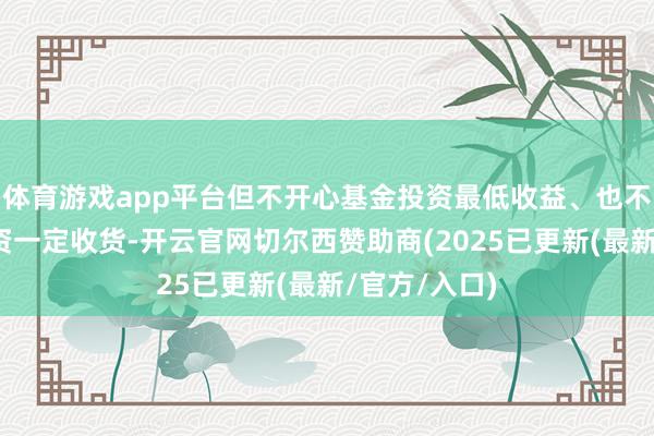 体育游戏app平台但不开心基金投资最低收益、也不保证基金投资一定收货-开云官网切尔西赞助商(2025已更新(最新/官方/入口)