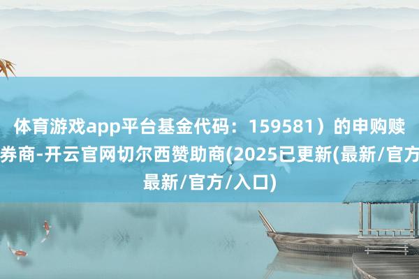 体育游戏app平台基金代码：159581）的申购赎回代办券商-开云官网切尔西赞助商(2025已更新(最新/官方/入口)