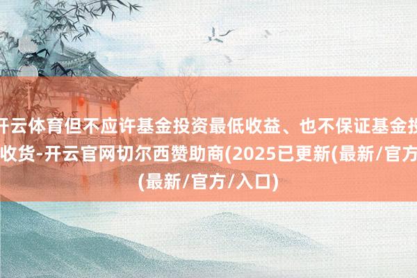 开云体育但不应许基金投资最低收益、也不保证基金投资一定收货-开云官网切尔西赞助商(2025已更新(最新/官方/入口)