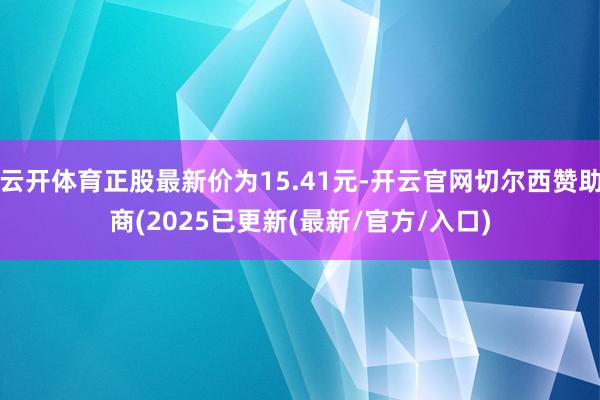 云开体育正股最新价为15.41元-开云官网切尔西赞助商(2025已更新(最新/官方/入口)