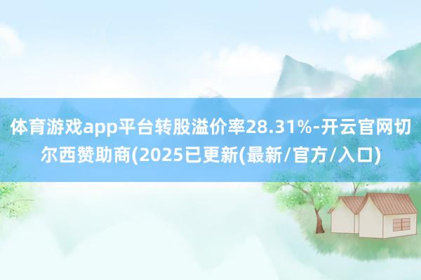 体育游戏app平台转股溢价率28.31%-开云官网切尔西赞助商(2025已更新(最新/官方/入口)