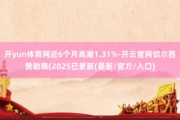 开yun体育网近6个月高潮1.31%-开云官网切尔西赞助商(2025已更新(最新/官方/入口)