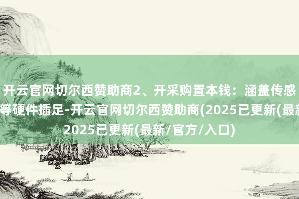 开云官网切尔西赞助商2、开采购置本钱：涵盖传感器、监测开采等硬件插足-开云官网切尔西赞助商(2025已更新(最新/官方/入口)