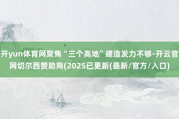 开yun体育网聚焦“三个高地”建造发力不够-开云官网切尔西赞助商(2025已更新(最新/官方/入口)