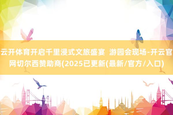 云开体育开启千里浸式文旅盛宴  游园会现场-开云官网切尔西赞助商(2025已更新(最新/官方/入口)