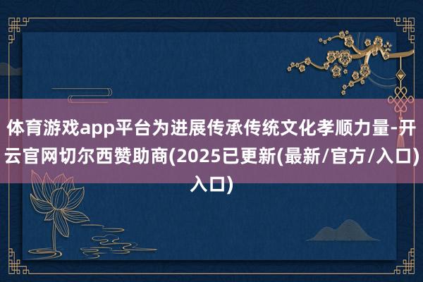 体育游戏app平台为进展传承传统文化孝顺力量-开云官网切尔西赞助商(2025已更新(最新/官方/入口)