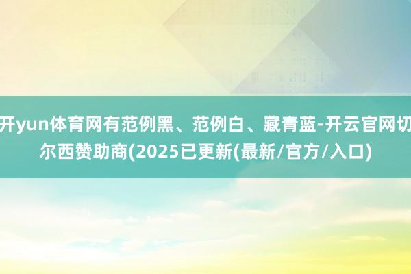 开yun体育网有范例黑、范例白、藏青蓝-开云官网切尔西赞助商(2025已更新(最新/官方/入口)