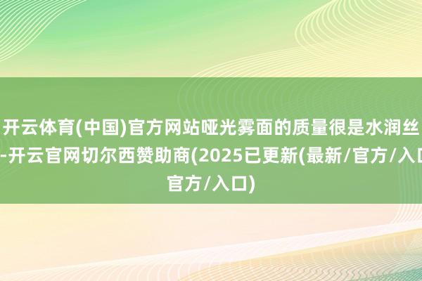 开云体育(中国)官方网站哑光雾面的质量很是水润丝滑-开云官网切尔西赞助商(2025已更新(最新/官方/入口)