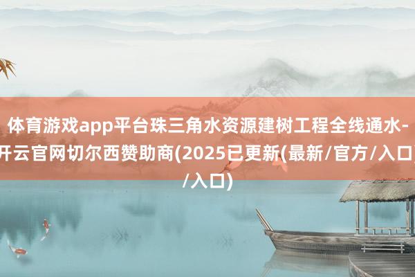 体育游戏app平台珠三角水资源建树工程全线通水-开云官网切尔西赞助商(2025已更新(最新/官方/入口)