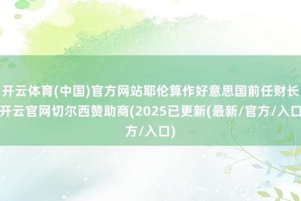 开云体育(中国)官方网站耶伦算作好意思国前任财长-开云官网切尔西赞助商(2025已更新(最新/官方/入口)