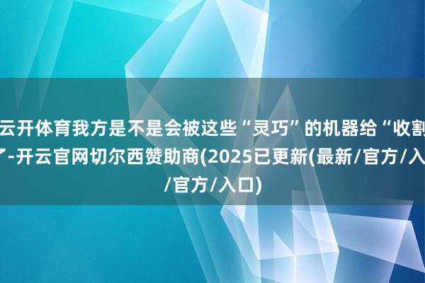 云开体育我方是不是会被这些“灵巧”的机器给“收割”了-开云官网切尔西赞助商(2025已更新(最新/官方/入口)