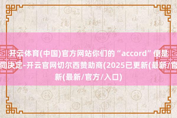 开云体育(中国)官方网站你们的“accord”便是你们的共同决定-开云官网切尔西赞助商(2025已更新(最新/官方/入口)