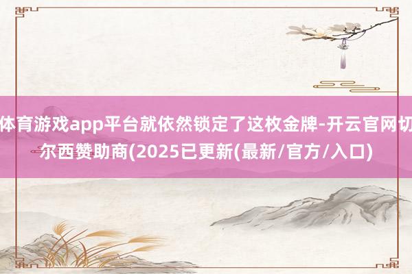 体育游戏app平台就依然锁定了这枚金牌-开云官网切尔西赞助商(2025已更新(最新/官方/入口)