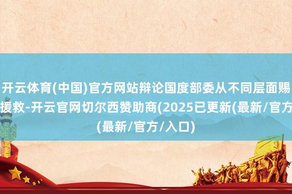 开云体育(中国)官方网站辩论国度部委从不同层面赐与有劲援救-开云官网切尔西赞助商(2025已更新(最新/官方/入口)