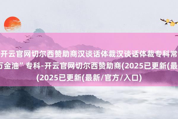开云官网切尔西赞助商汉谈话体裁汉谈话体裁专科常被视作一门“万金油”专科-开云官网切尔西赞助商(2025已更新(最新/官方/入口)