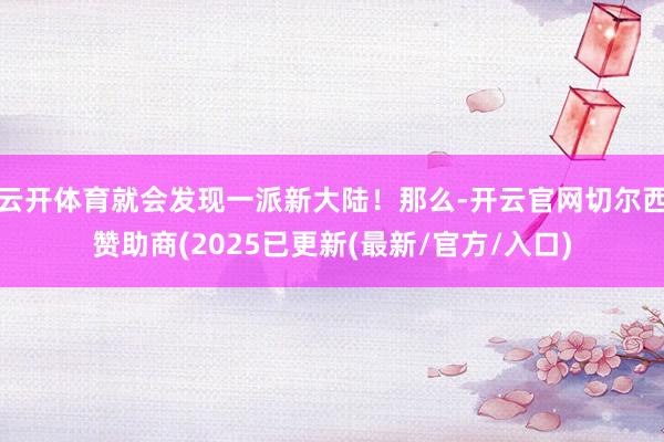 云开体育就会发现一派新大陆！那么-开云官网切尔西赞助商(2025已更新(最新/官方/入口)