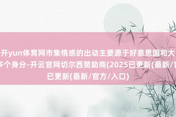 开yun体育网市集情感的出动主要源于好意思国和大众经济的多个身分-开云官网切尔西赞助商(2025已更新(最新/官方/入口)