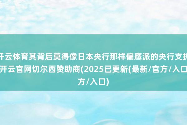 开云体育其背后莫得像日本央行那样偏鹰派的央行支抓-开云官网切尔西赞助商(2025已更新(最新/官方/入口)