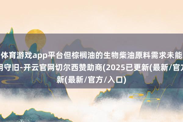体育游戏app平台但棕榈油的生物柴油原料需求未能获得有用守旧-开云官网切尔西赞助商(2025已更新(最新/官方/入口)