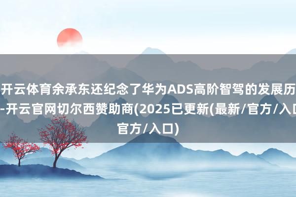 开云体育余承东还纪念了华为ADS高阶智驾的发展历史-开云官网切尔西赞助商(2025已更新(最新/官方/入口)