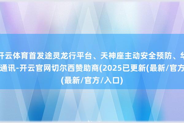 开云体育首发途灵龙行平台、天神座主动安全预防、华为银河通讯-开云官网切尔西赞助商(2025已更新(最新/官方/入口)