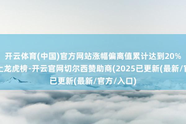 开云体育(中国)官方网站涨幅偏离值累计达到20%的证券登上龙虎榜-开云官网切尔西赞助商(2025已更新(最新/官方/入口)