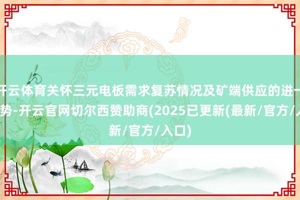 开云体育关怀三元电板需求复苏情况及矿端供应的进一步走势-开云官网切尔西赞助商(2025已更新(最新/官方/入口)