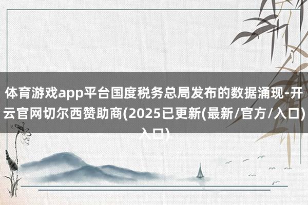 体育游戏app平台国度税务总局发布的数据涌现-开云官网切尔西赞助商(2025已更新(最新/官方/入口)