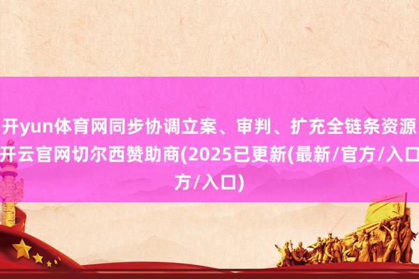 开yun体育网同步协调立案、审判、扩充全链条资源-开云官网切尔西赞助商(2025已更新(最新/官方/入口)