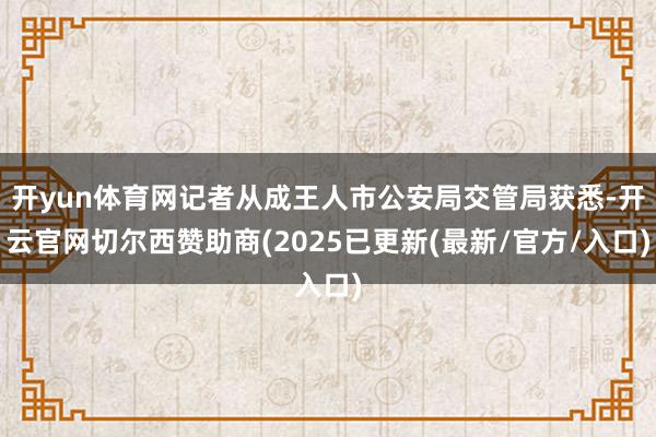 开yun体育网记者从成王人市公安局交管局获悉-开云官网切尔西赞助商(2025已更新(最新/官方/入口)