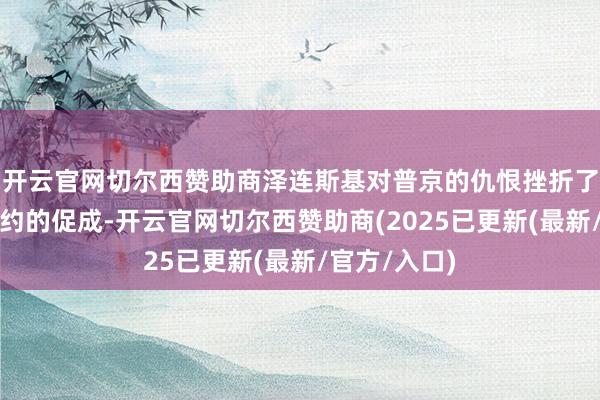 开云官网切尔西赞助商泽连斯基对普京的仇恨挫折了俄乌和平条约的促成-开云官网切尔西赞助商(2025已更新(最新/官方/入口)