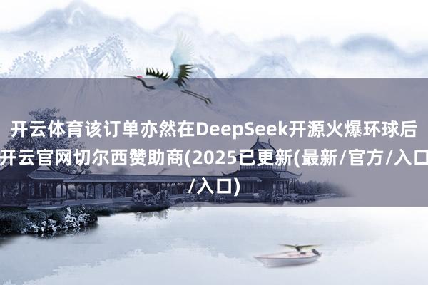 开云体育该订单亦然在DeepSeek开源火爆环球后-开云官网切尔西赞助商(2025已更新(最新/官方/入口)