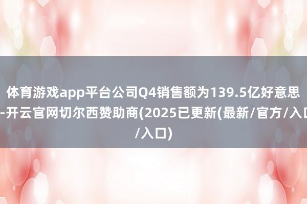 体育游戏app平台公司Q4销售额为139.5亿好意思元-开云官网切尔西赞助商(2025已更新(最新/官方/入口)
