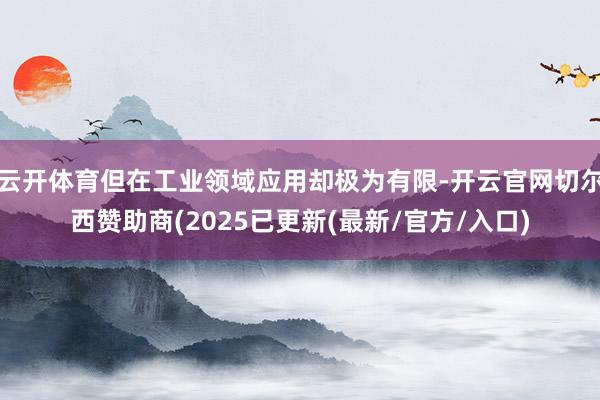 云开体育但在工业领域应用却极为有限-开云官网切尔西赞助商(2025已更新(最新/官方/入口)