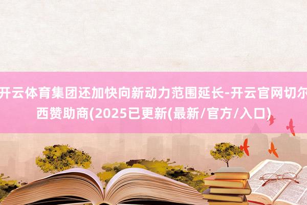开云体育集团还加快向新动力范围延长-开云官网切尔西赞助商(2025已更新(最新/官方/入口)