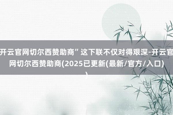 开云官网切尔西赞助商”这下联不仅对得艰深-开云官网切尔西赞助商(2025已更新(最新/官方/入口)