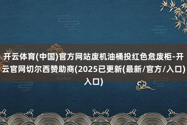 开云体育(中国)官方网站废机油桶投红色危废柜-开云官网切尔西赞助商(2025已更新(最新/官方/入口)