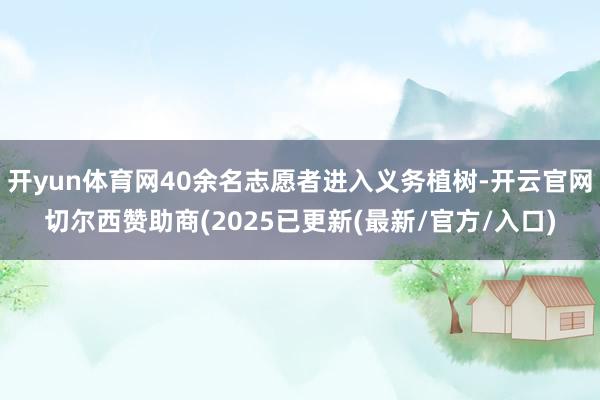 开yun体育网40余名志愿者进入义务植树-开云官网切尔西赞助商(2025已更新(最新/官方/入口)