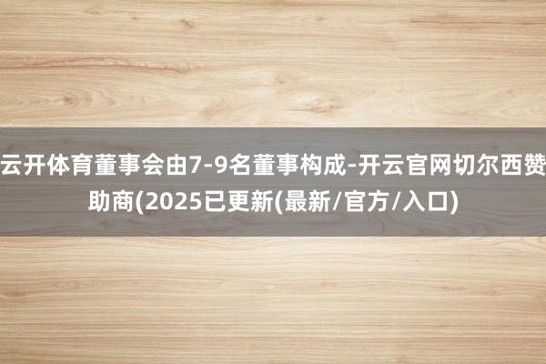 云开体育董事会由7-9名董事构成-开云官网切尔西赞助商(2025已更新(最新/官方/入口)