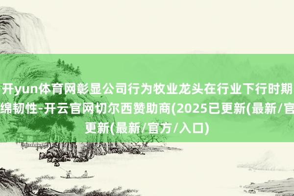 开yun体育网彰显公司行为牧业龙头在行业下行时期的相对缠绵韧性-开云官网切尔西赞助商(2025已更新(最新/官方/入口)