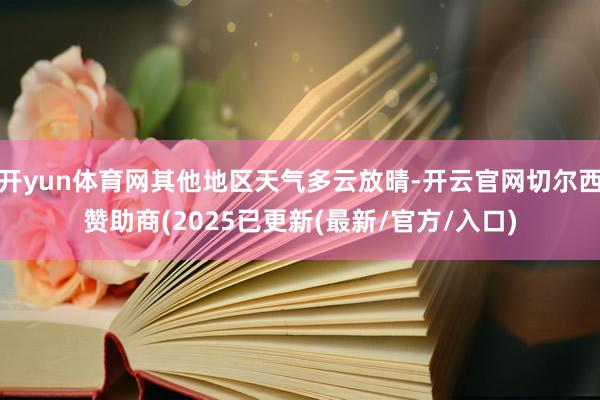 开yun体育网其他地区天气多云放晴-开云官网切尔西赞助商(2025已更新(最新/官方/入口)