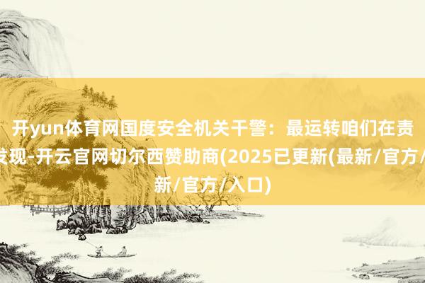 开yun体育网　　国度安全机关干警：最运转咱们在责任中发现-开云官网切尔西赞助商(2025已更新(最新/官方/入口)
