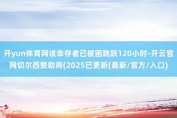 开yun体育网该幸存者已被困跳跃120小时-开云官网切尔西赞助商(2025已更新(最新/官方/入口)