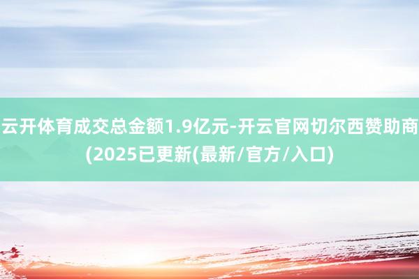 云开体育成交总金额1.9亿元-开云官网切尔西赞助商(2025已更新(最新/官方/入口)